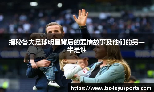 揭秘各大足球明星背后的爱情故事及他们的另一半是谁