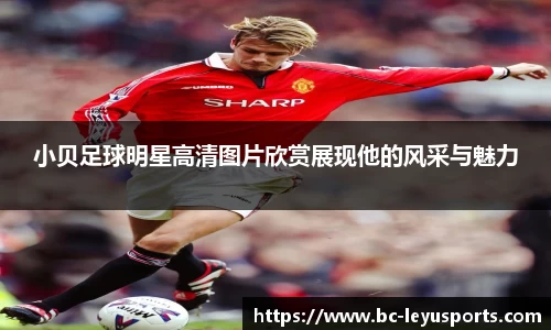 小贝足球明星高清图片欣赏展现他的风采与魅力